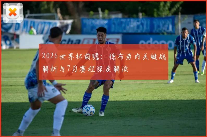 2026世界杯前瞻：德布劳内关键战解析与7月赛程深度解读
