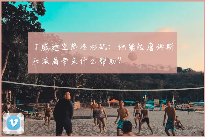 丁威迪空降洛杉矶：他能给詹姆斯和浓眉带来什么帮助？