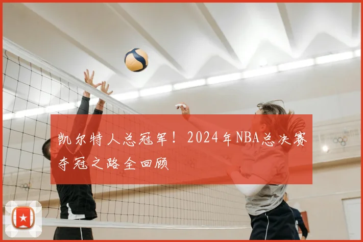 凯尔特人总冠军！2024年NBA总决赛夺冠之路全回顾