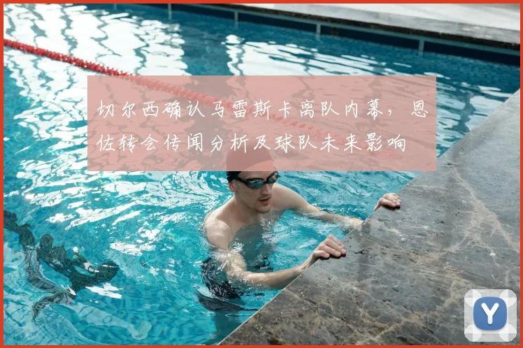 切尔西确认马雷斯卡离队内幕，恩佐转会传闻分析及球队未来影响