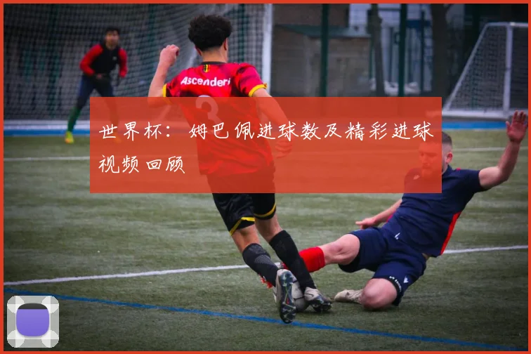 世界杯：姆巴佩进球数及精彩进球视频回顾