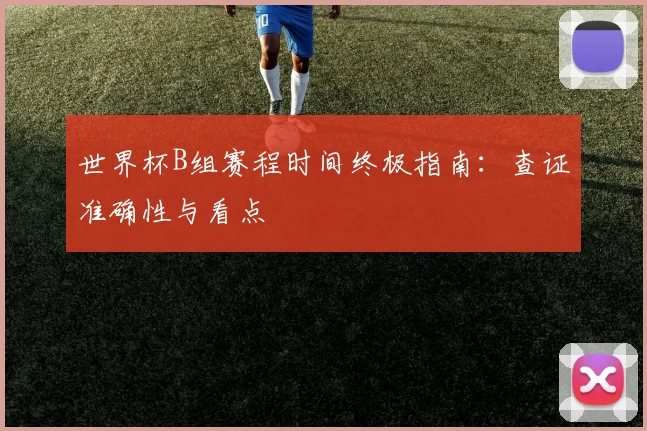 世界杯B组赛程时间终极指南：查证准确性与看点
