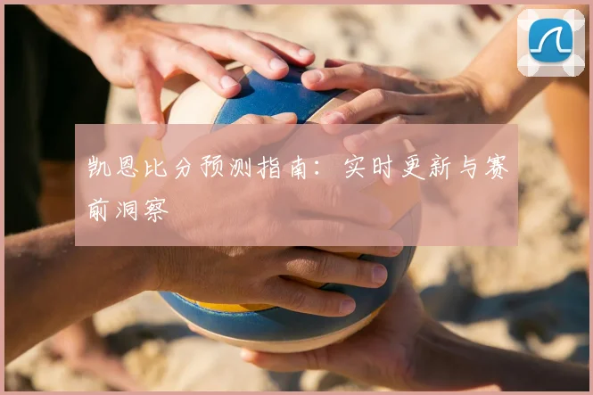 凯恩比分预测指南：实时更新与赛前洞察