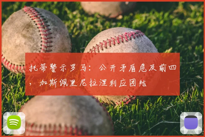 托蒂警示罗马：公开矛盾危及前四，加斯佩里尼拉涅利应团结
