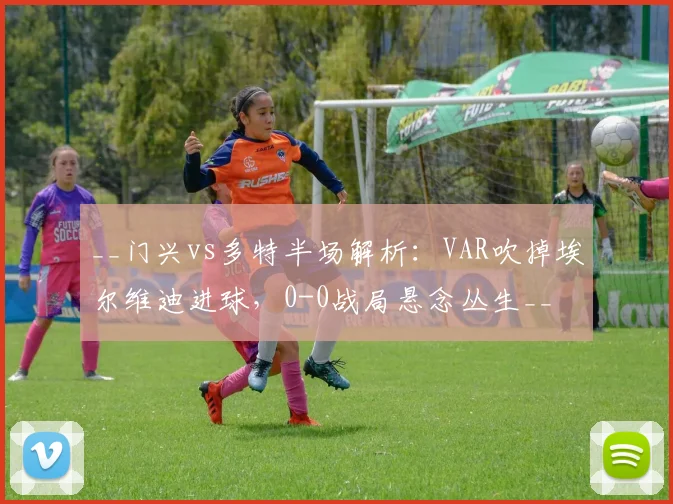 __门兴vs多特半场解析：VAR吹掉埃尔维迪进球，0-0战局悬念丛生__