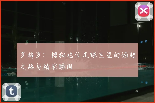 罗梅罗：揭秘这位足球巨星的崛起之路与精彩瞬间