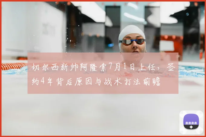 切尔西新帅阿隆索7月1日上任，签约4年背后原因与战术打法前瞻
