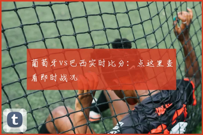 葡萄牙vs巴西实时比分：点这里查看即时战况