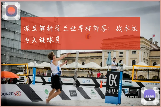 深度解析荷兰世界杯阵容：战术板与关键球员