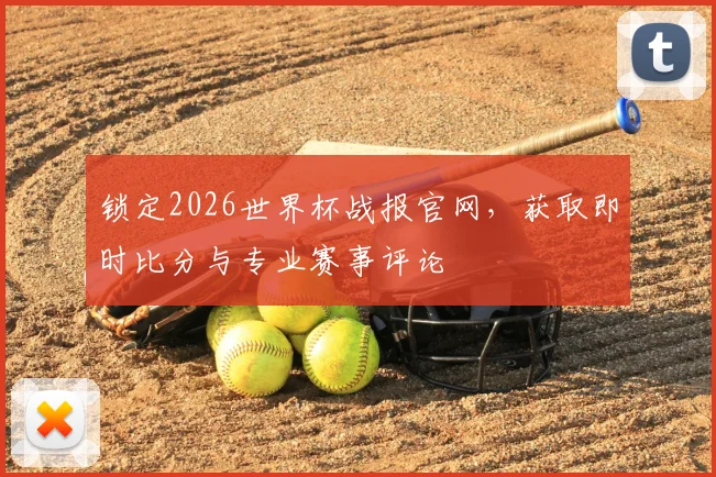 锁定2026世界杯战报官网，获取即时比分与专业赛事评论