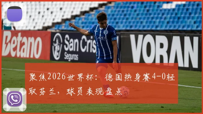 聚焦2026世界杯：德国热身赛4-0轻取芬兰，球员表现盘点