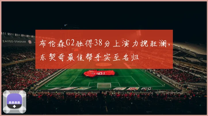 布伦森G2独得38分上演力挽狂澜,东契奇最佳帮手实至名归