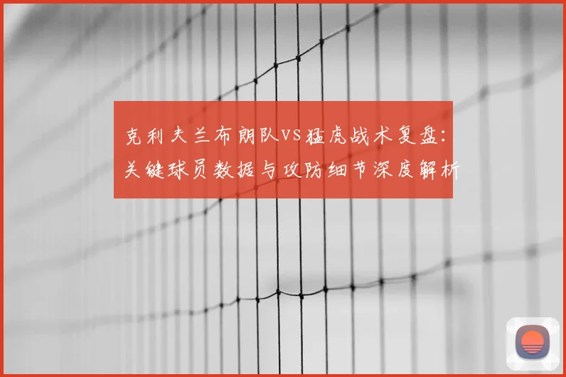 克利夫兰布朗队vs猛虎战术复盘：关键球员数据与攻防细节深度解析