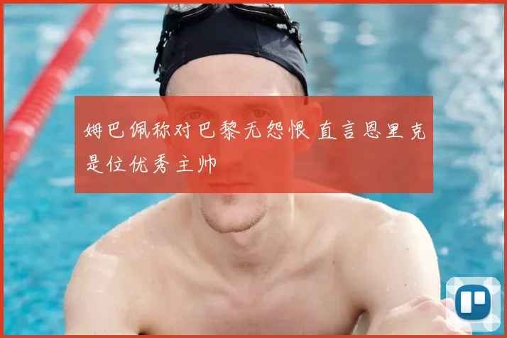 姆巴佩称对巴黎无怨恨 直言恩里克是位优秀主帅