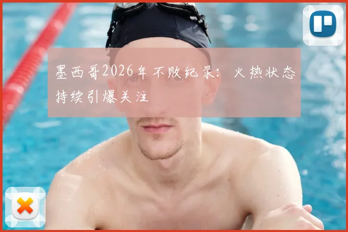 墨西哥2026年不败纪录:火热状态持续引爆关注