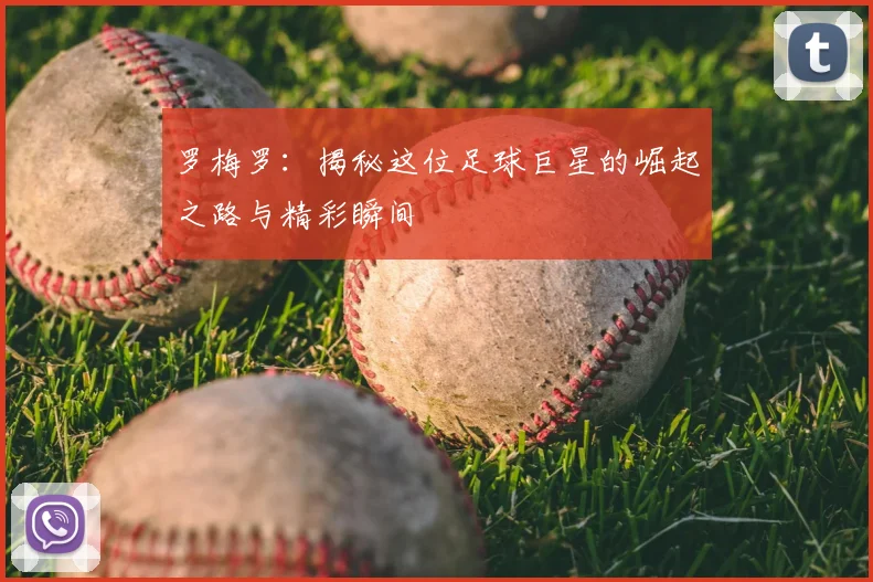 罗梅罗：揭秘这位足球巨星的崛起之路与精彩瞬间