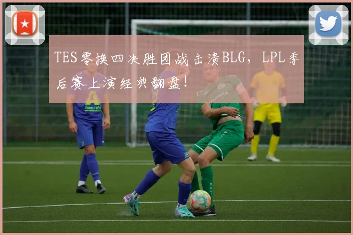 TES零换四决胜团战击溃BLG，LPL季后赛上演经典翻盘！
