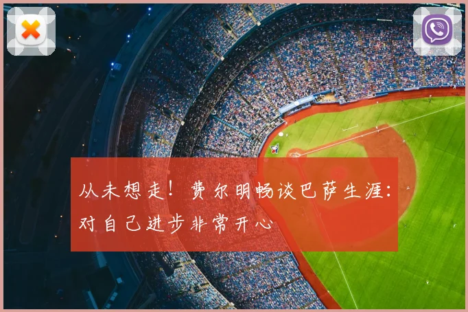 从未想走！费尔明畅谈巴萨生涯：对自己进步非常开心