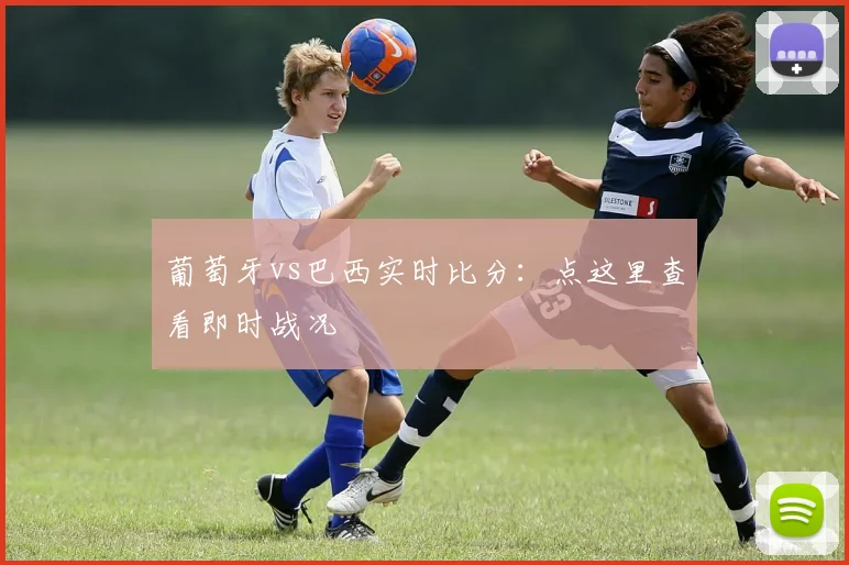 葡萄牙vs巴西实时比分：点这里查看即时战况