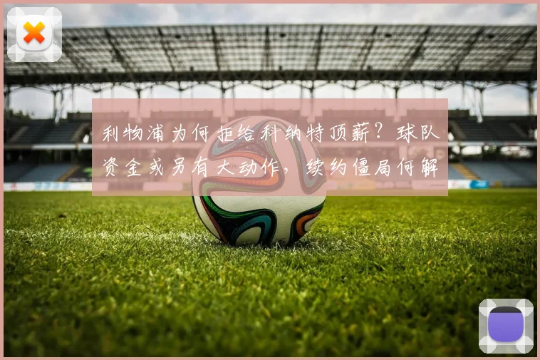 利物浦为何拒给科纳特顶薪？球队资金或另有大动作，续约僵局何解？