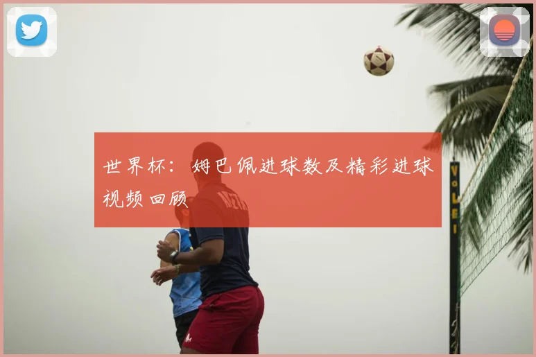 世界杯：姆巴佩进球数及精彩进球视频回顾