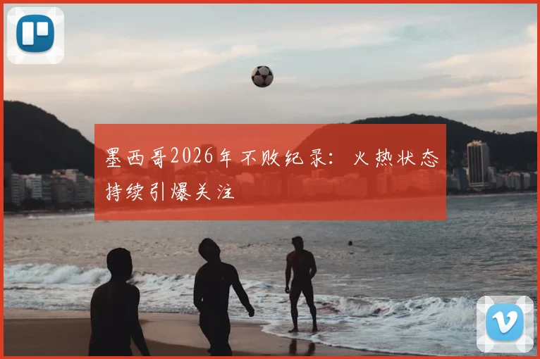 墨西哥2026年不败纪录:火热状态持续引爆关注