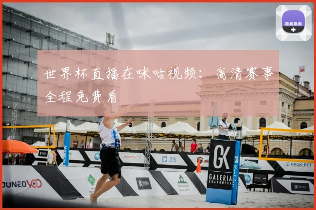 世界杯直播在咪咕视频：高清赛事全程免费看