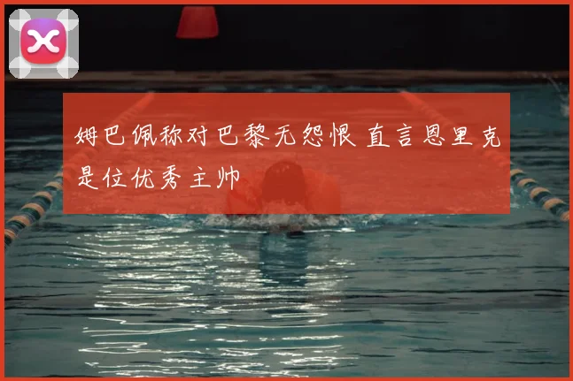 姆巴佩称对巴黎无怨恨 直言恩里克是位优秀主帅