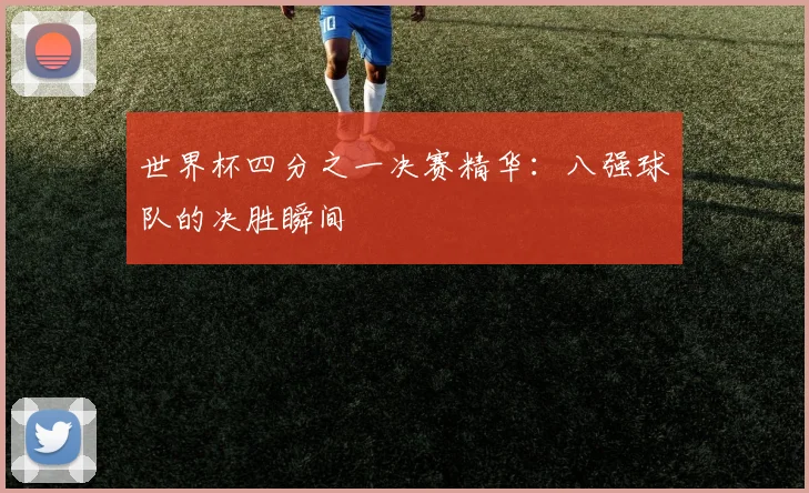 世界杯四分之一决赛精华：八强球队的决胜瞬间