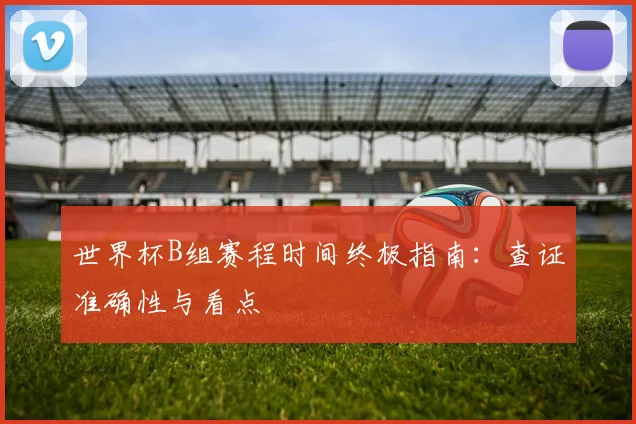 世界杯B组赛程时间终极指南：查证准确性与看点