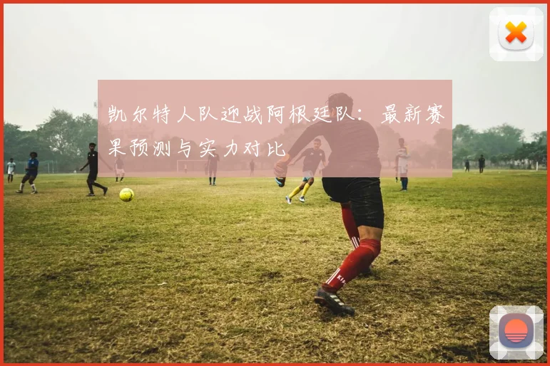 凯尔特人队迎战阿根廷队：最新赛果预测与实力对比