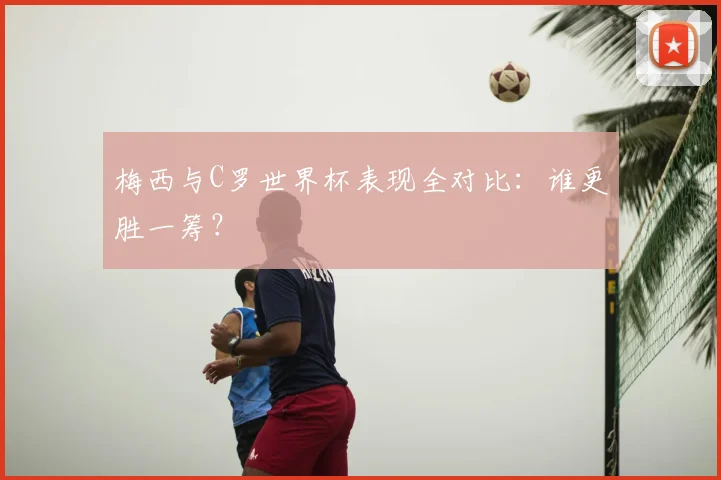 梅西与C罗世界杯表现全对比:谁更胜一筹?