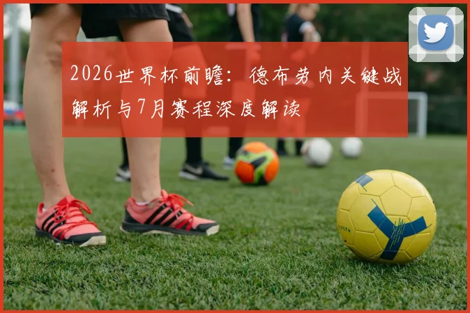 2026世界杯前瞻：德布劳内关键战解析与7月赛程深度解读