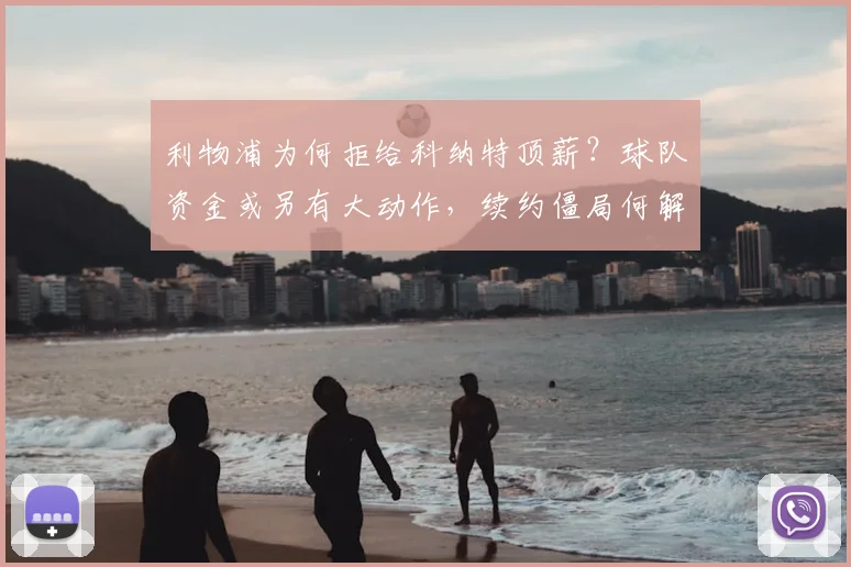 利物浦为何拒给科纳特顶薪？球队资金或另有大动作，续约僵局何解？