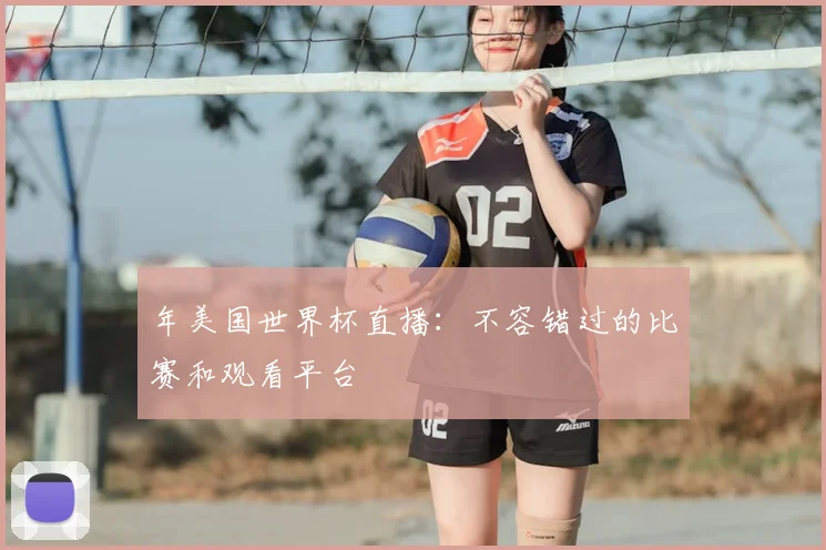 年美国世界杯直播：不容错过的比赛和观看平台